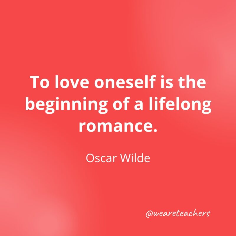 To love oneself is the beginning of a lifelong romance. —Oscar Wilde