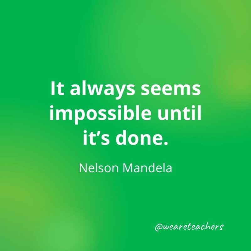 It always seems impossible until it’s done. —Nelson Mandela
