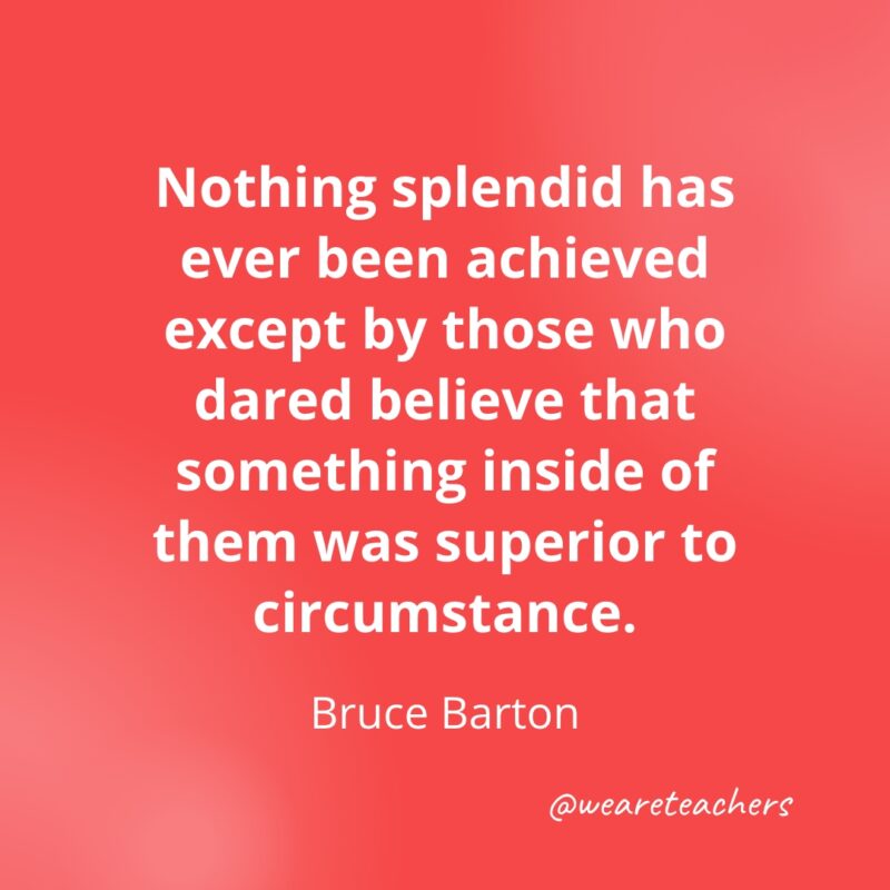Nothing splendid has ever been achieved except by those who dared believe that something inside of them was superior to circumstance. —Bruce Barton- Quotes about Confidence
