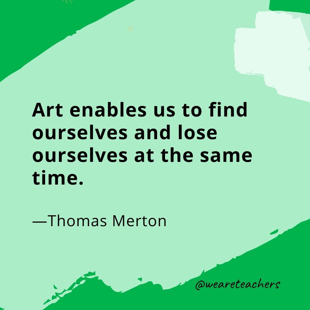 Art enables us to find ourselves and lose ourselves at the same time. —Thomas Merton- quotes about art