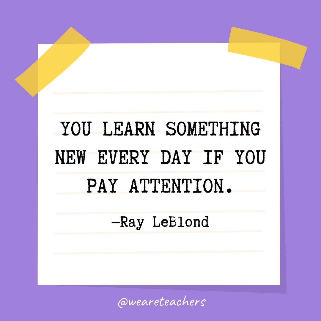 “You learn something new every day if you pay attention.” —Ray LeBlond