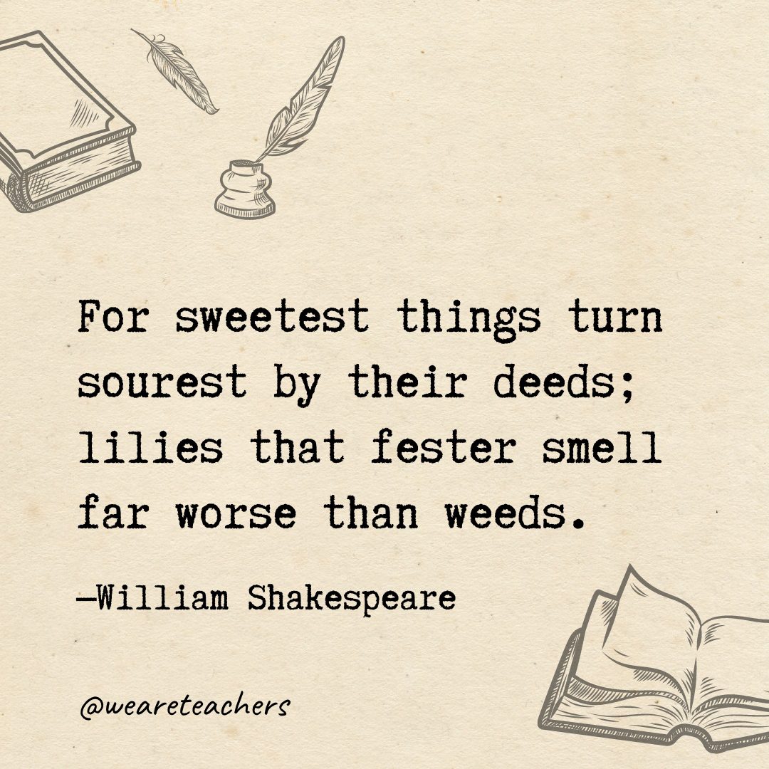 For sweetest things turn sourest by their deeds; lilies that fester smell far worse than weeds.