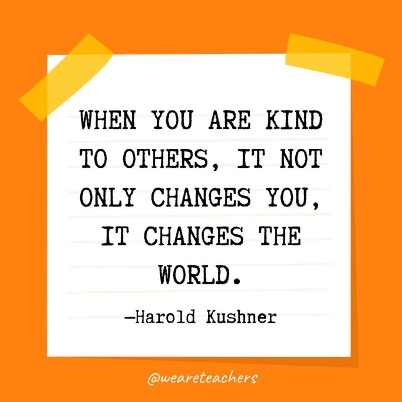 When you are kind to others, it not only changes you, it changes the world. —Harold Kushner- kindness quotes