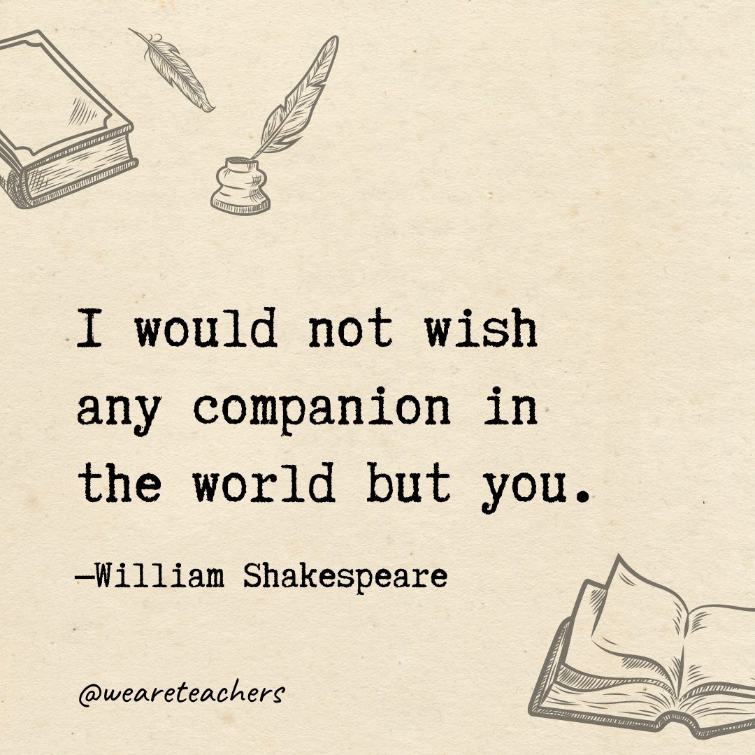 I would not wish any companion in the world but you.