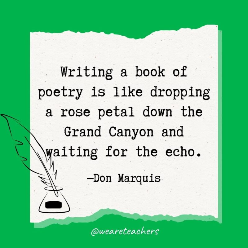 Writing a book of poetry is like dropping a rose petal down the Grand Canyon and waiting for the echo. —Don Marquis- poetry quotes