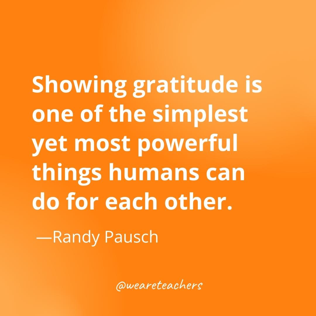 Showing gratitude is one of the simplest yet most powerful things humans can do for each other. —Randy Pausch