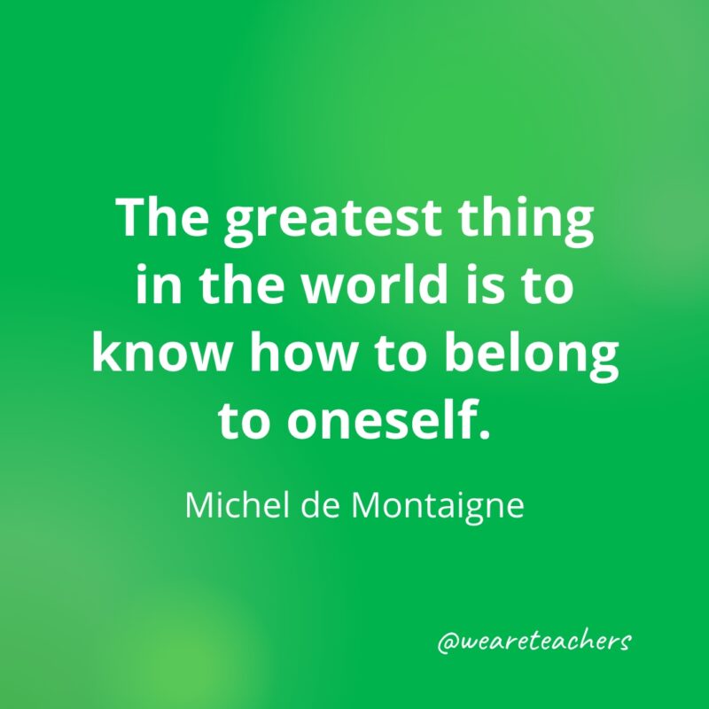 The greatest thing in the world is to know how to belong to oneself. —Michel de Montaigne- Quotes about Confidence
