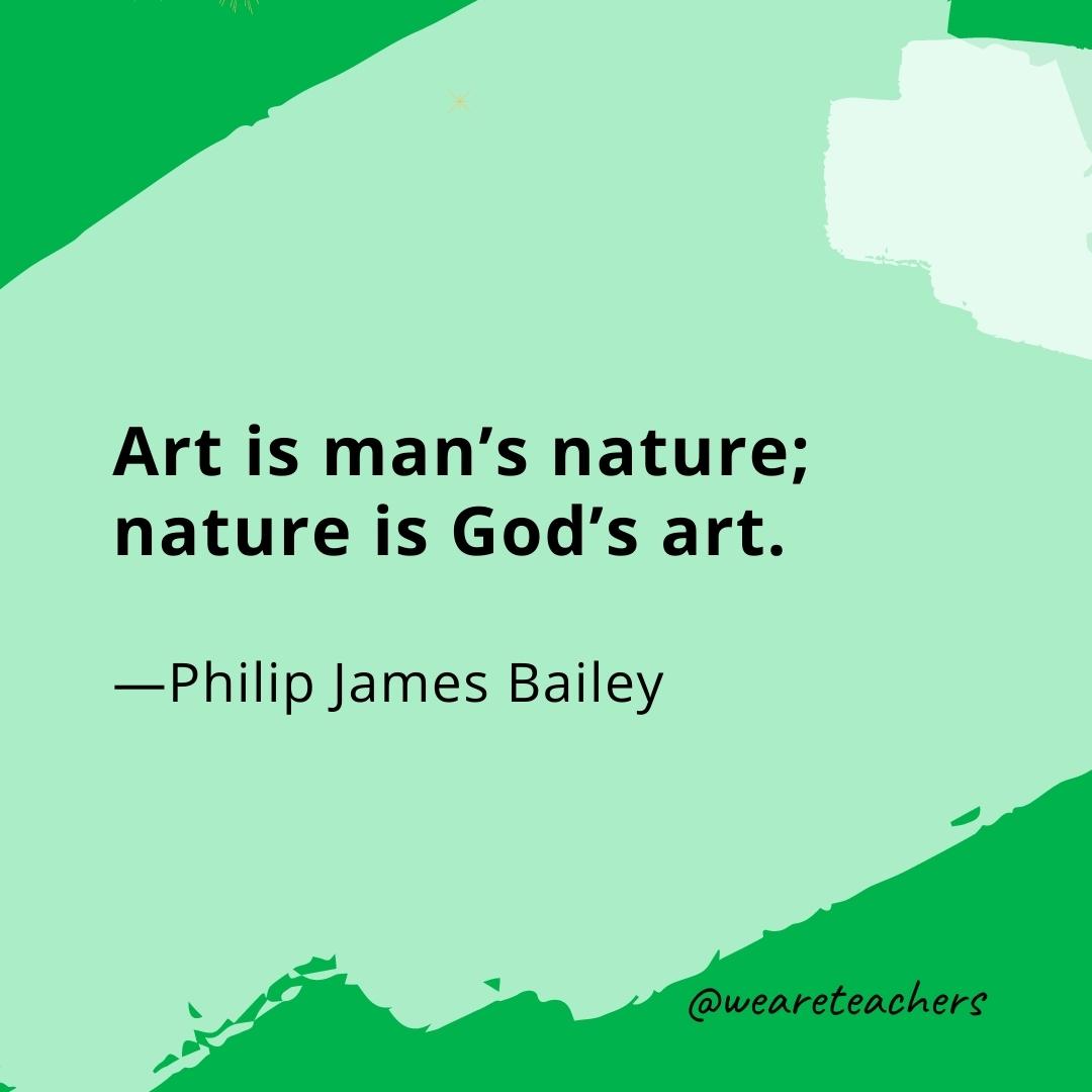 Art is man’s nature; nature is God’s art. —Philip James Bailey