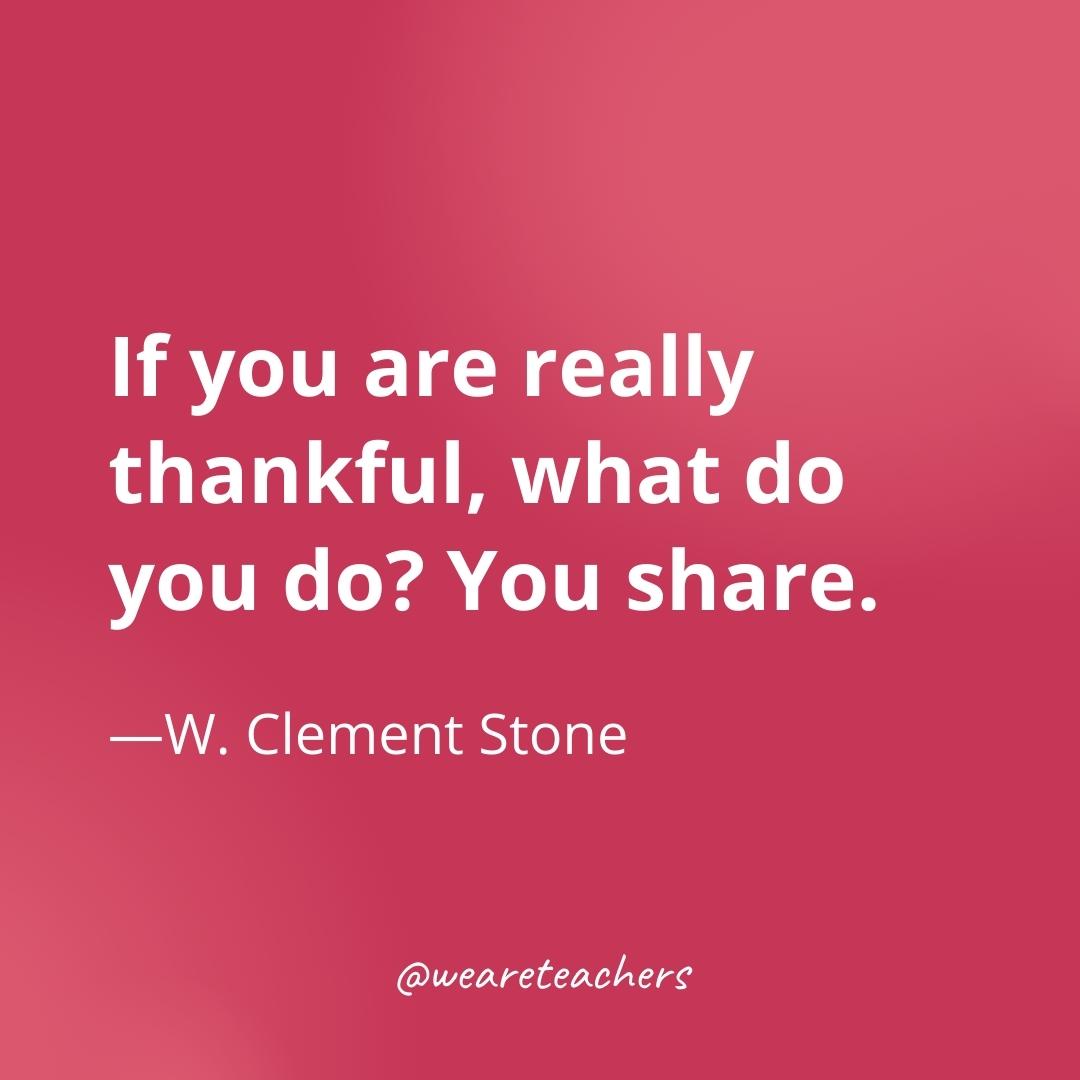If you are really thankful, what do you do? You share. —W. Clement Stone 
