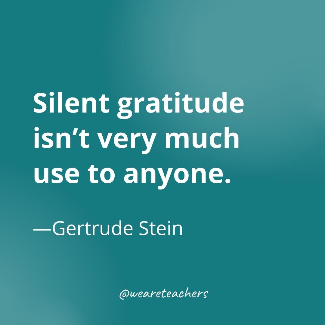Silent gratitude isn’t very much use to anyone. —Gertrude Stein