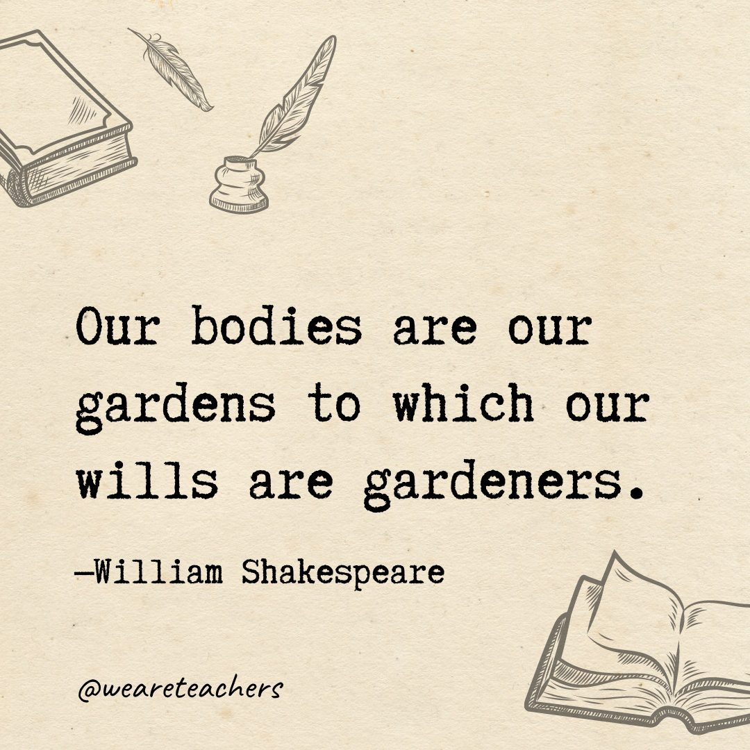 Our bodies are our gardens to which our wills are gardeners.- Shakespeare quotes