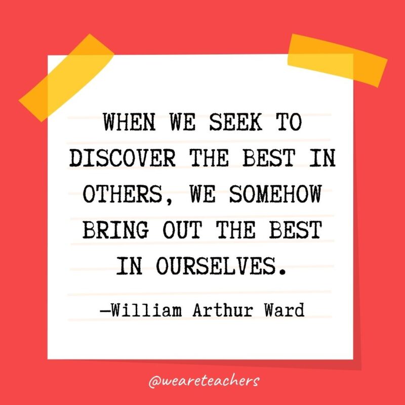 When we seek to discover the best in others, we somehow bring out the best in ourselves. —William Arthur Ward