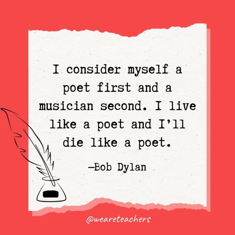 I consider myself a poet first and a musician second. I live like a poet and I’ll die like a poet. —Bob Dylan