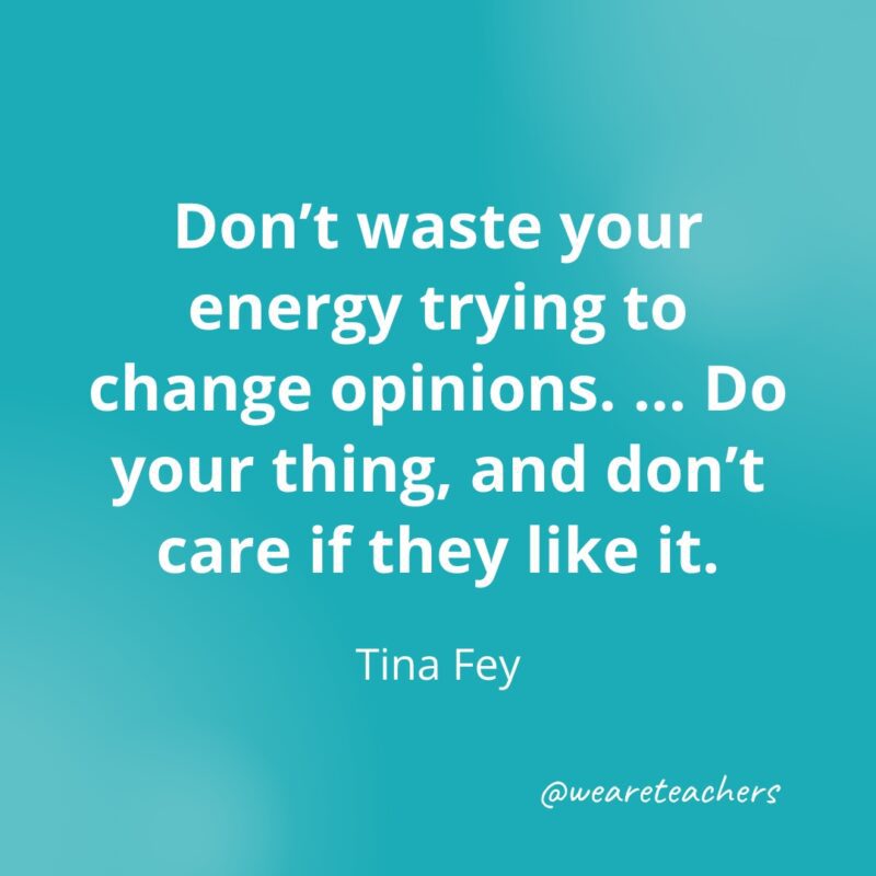 Don't waste your energy trying to change opinions. ... Do your thing, and don't care if they like it. —Tina Fey- Quotes about Confidence