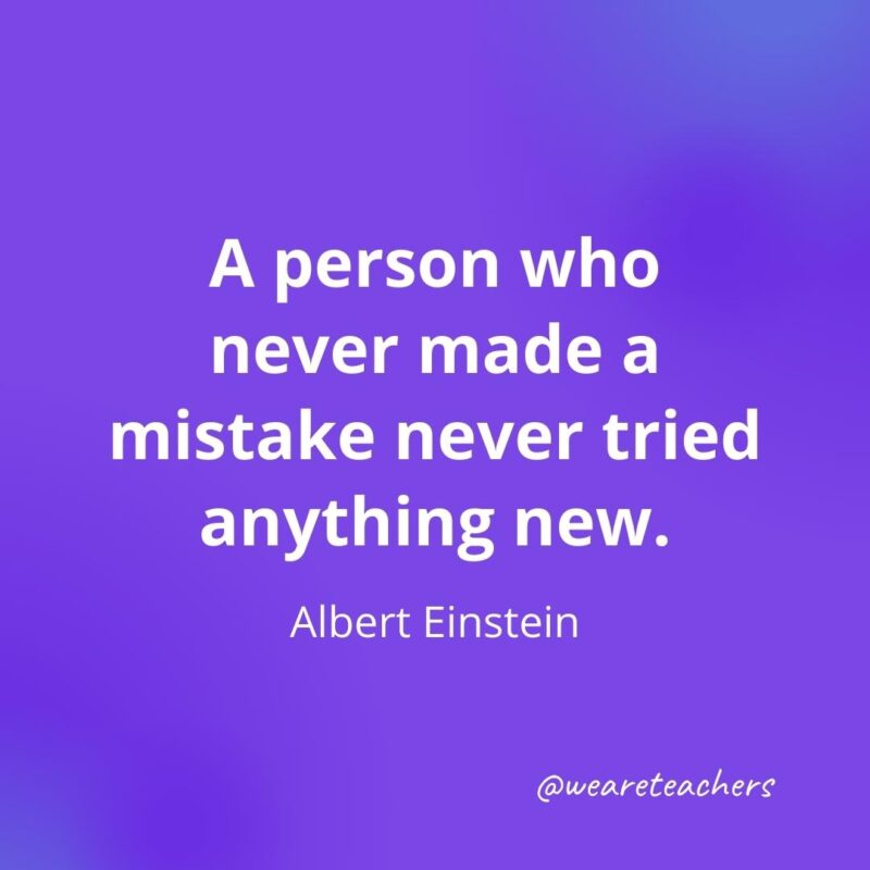 A person who never made a mistake never tried anything new. —Albert Einstein