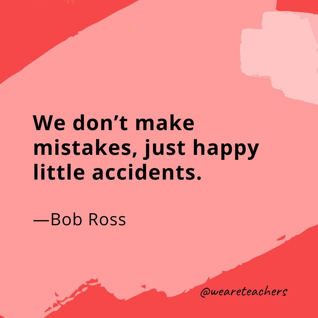 We don't make mistakes, just happy little accidents. —Bob Ross- quotes about art