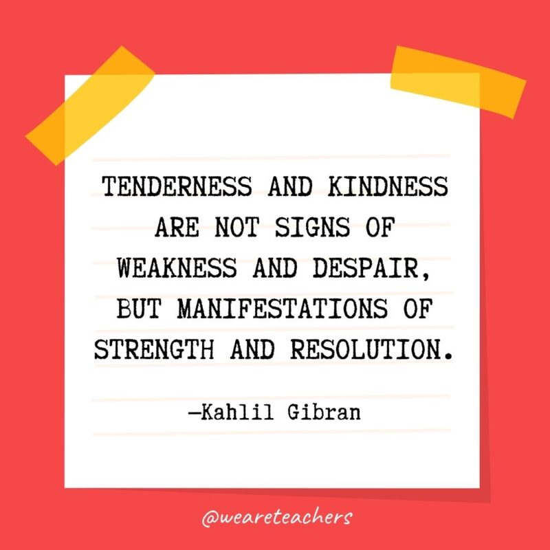 Tenderness and kindness are not signs of weakness and despair, but manifestations of strength and resolution. —Kahlil Gibran- kindness quotes