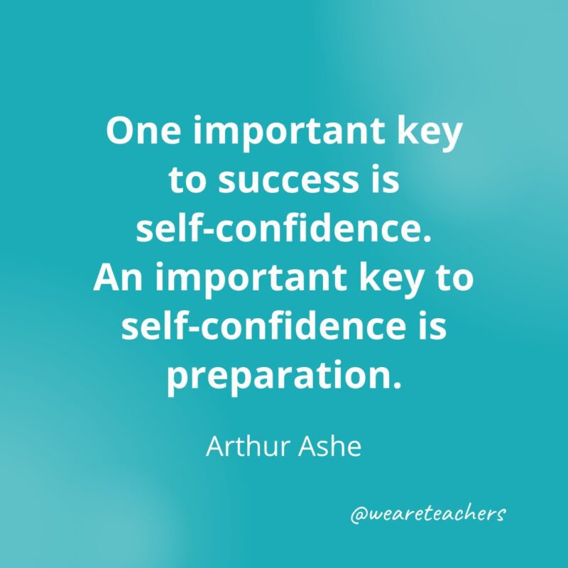 One important key to success is self-confidence. An important key to self-confidence is preparation. —Arthur Ashe- Quotes about Confidence