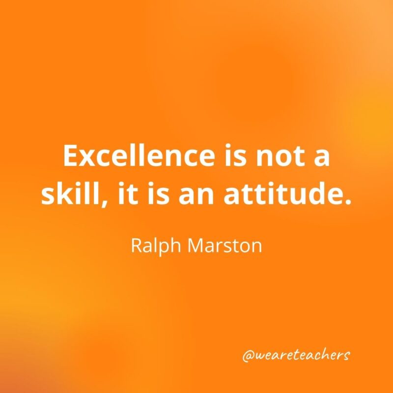 Excellence is not a skill, it is an attitude. —Ralph Marston