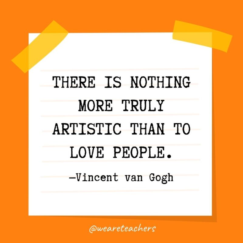 There is nothing more truly artistic than to love people. —Vincent van Gogh