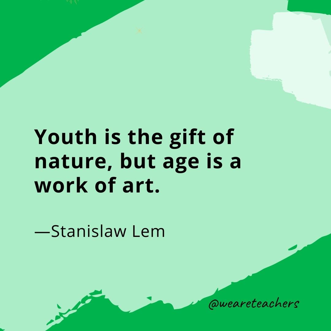 Youth is the gift of nature, but age is a work of art. —Stanislaw Lem