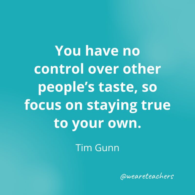 You have no control over other people's taste, so focus on staying true to your own. —Tim Gunn- Quotes about Confidence