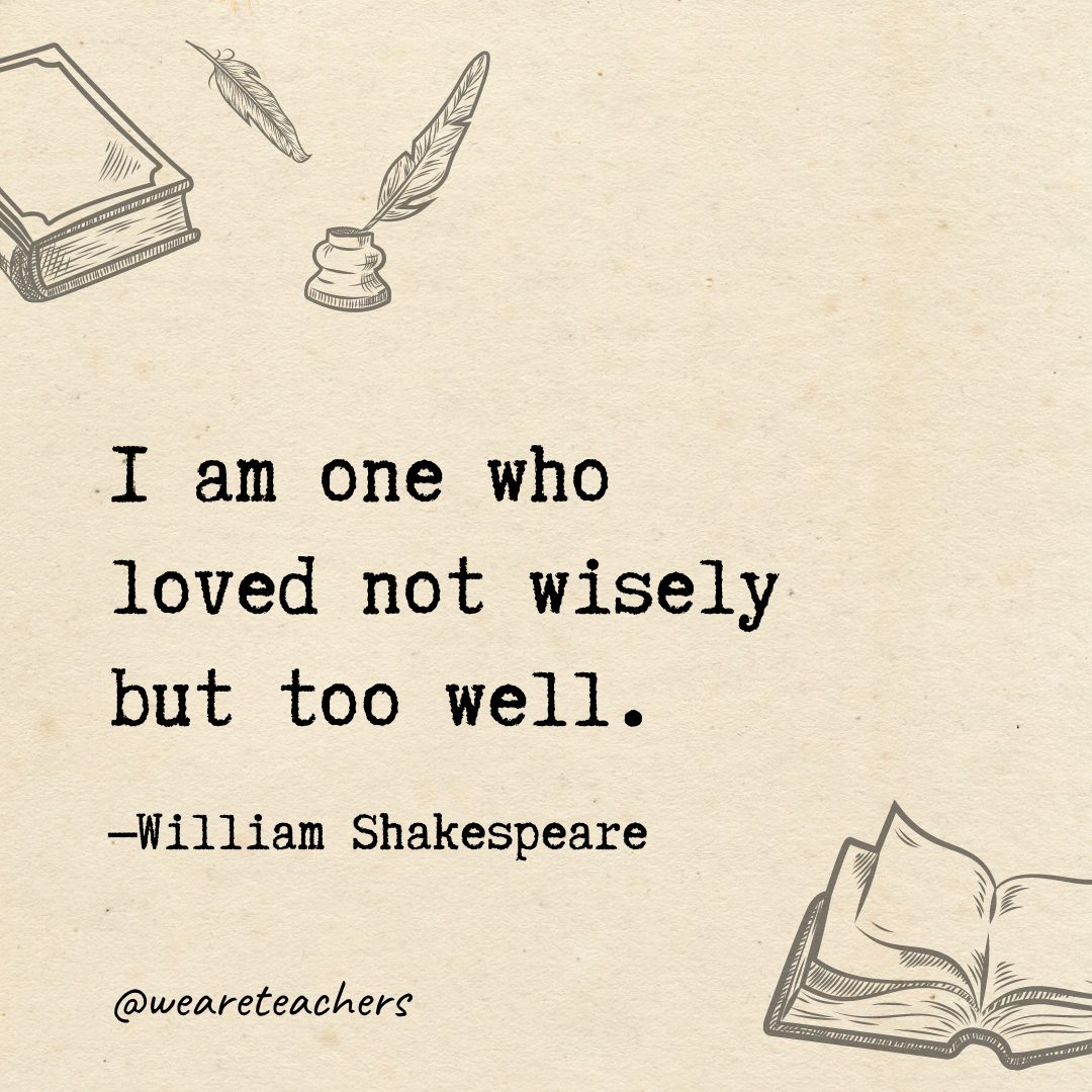 I am one who loved not wisely but too well.