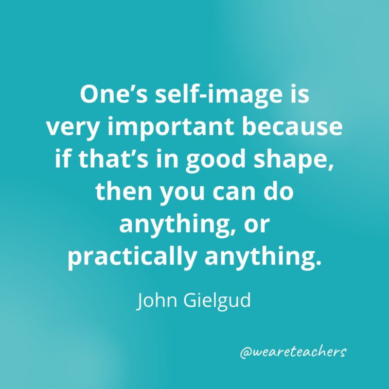 One's self-image is very important because if that's in good shape, then you can do anything, or practically anything. —John Gielgud