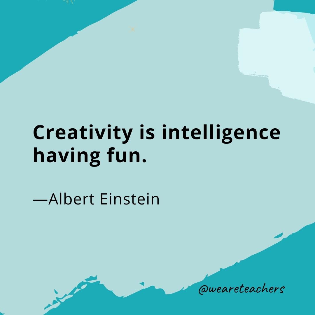 Creativity is intelligence having fun. —Albert Einstein