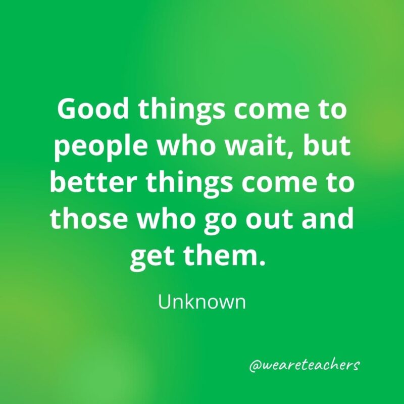 Good things come to people who wait, but better things come to those who go out and get them. —Unknown