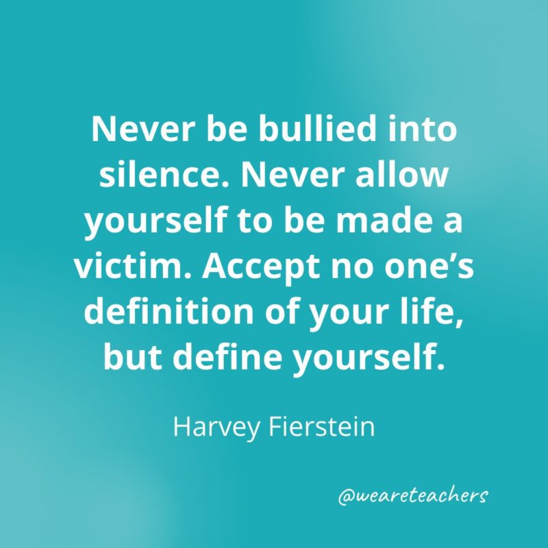 Never be bullied into silence. Never allow yourself to be made a victim. Accept no one's definition of your life, but define yourself. —Harvey Fierstein