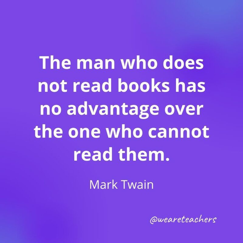 The man who does not read books has no advantage over the one who cannot read them. —Mark Twain