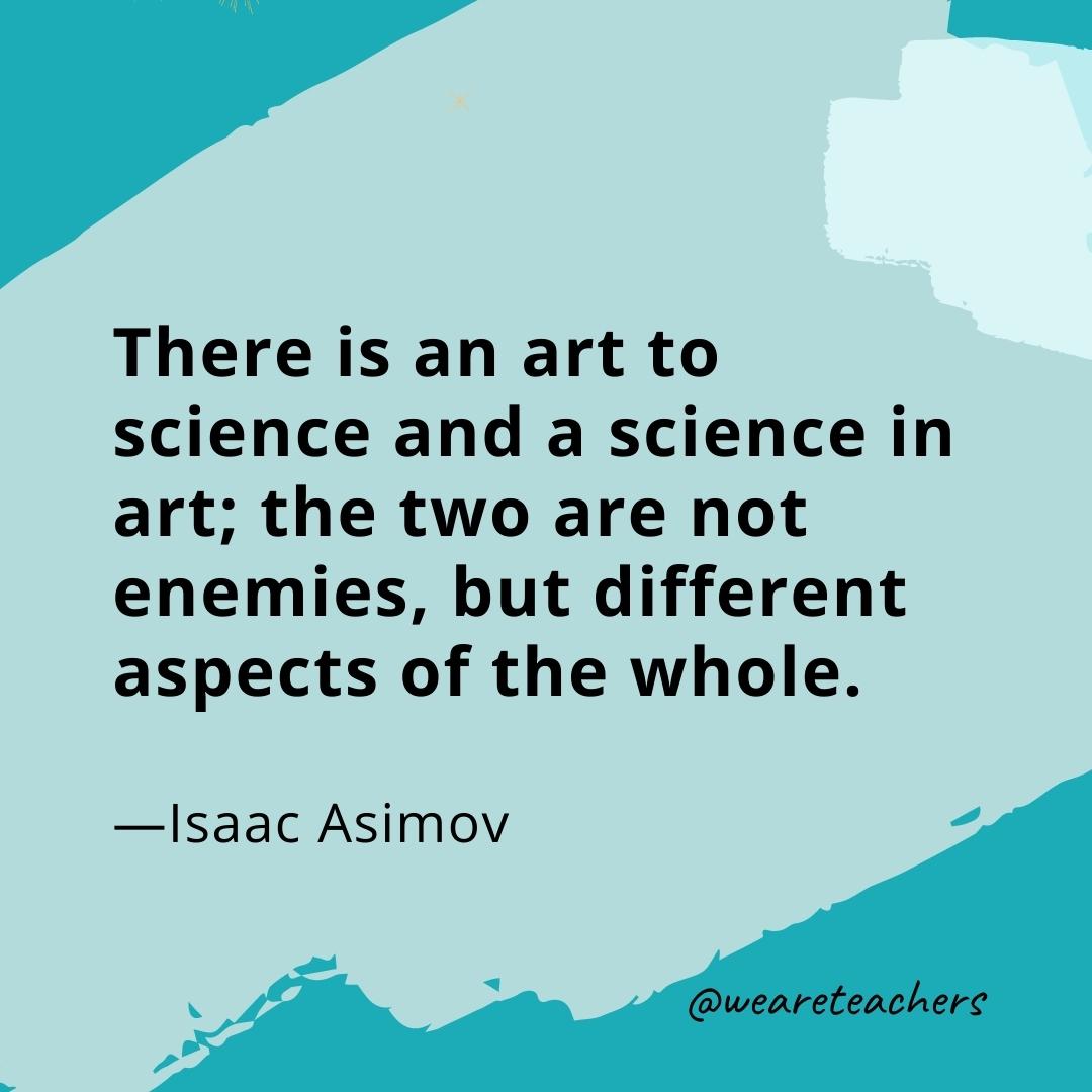 There is an art to science and a science in art; the two are not enemies, but different aspects of the whole. —Isaac Asimov