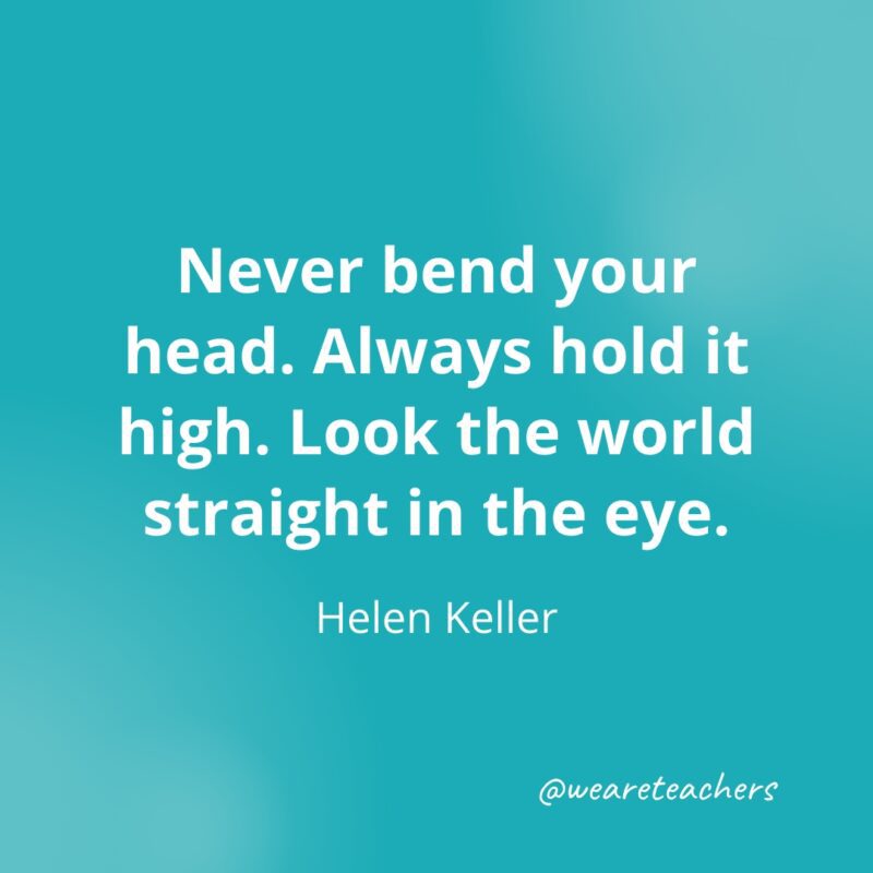 Never bend your head. Always hold it high. Look the world straight in the eye. —Helen Keller- Quotes about Confidence