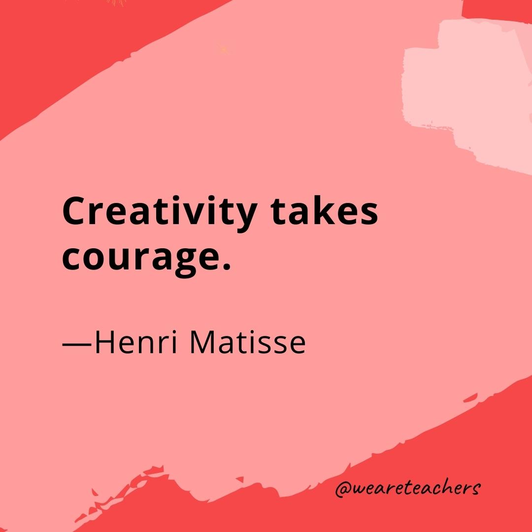 Creativity takes courage. —Henri Matisse