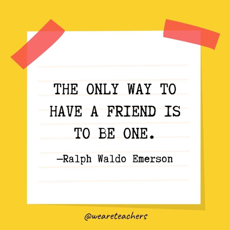 The only way to have a friend is to be one. —Ralph Waldo Emerson
