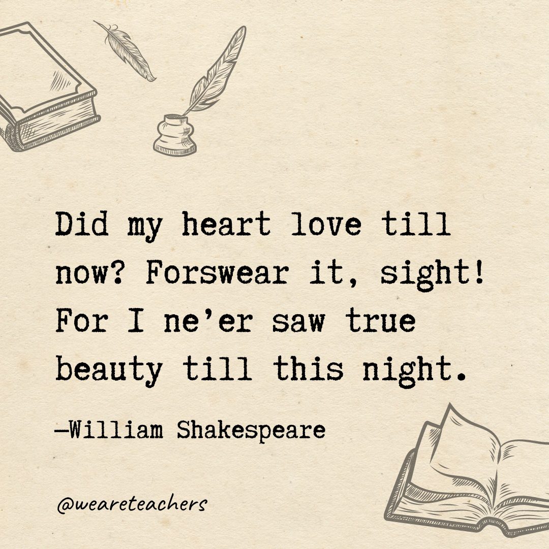 Did my heart love till now? Forswear it, sight! For I ne'er saw true beauty till this night.- Shakespeare quotes