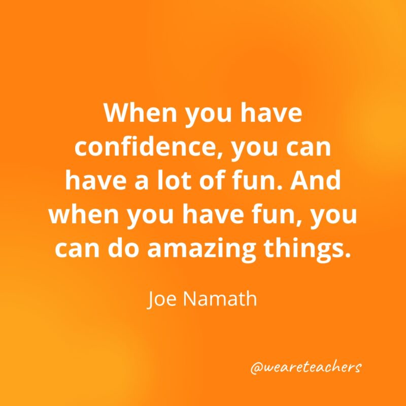 When you have confidence, you can have a lot of fun. And when you have fun, you can do amazing things. —Joe Namath- Quotes about Confidence