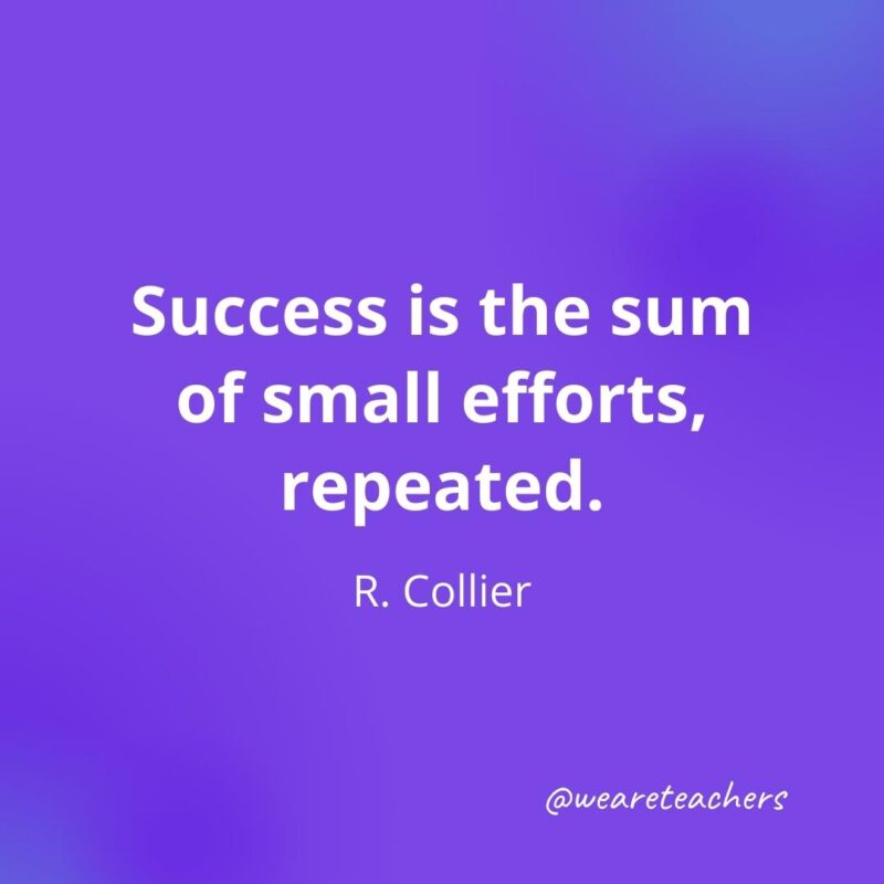 Success is the sum of small efforts, repeated. —R. Collier