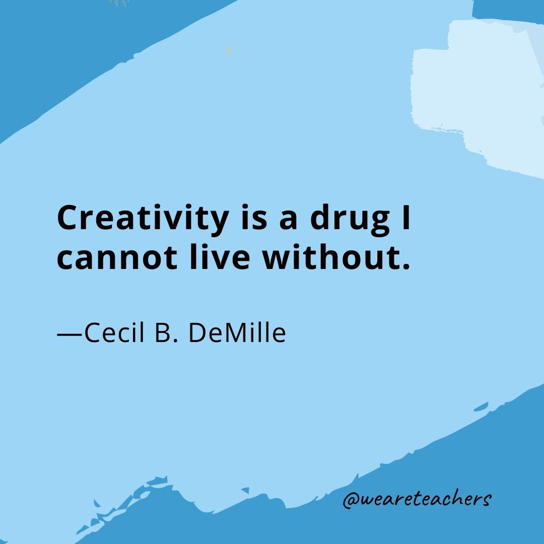Creativity is a drug I cannot live without. —Cecil B. DeMille