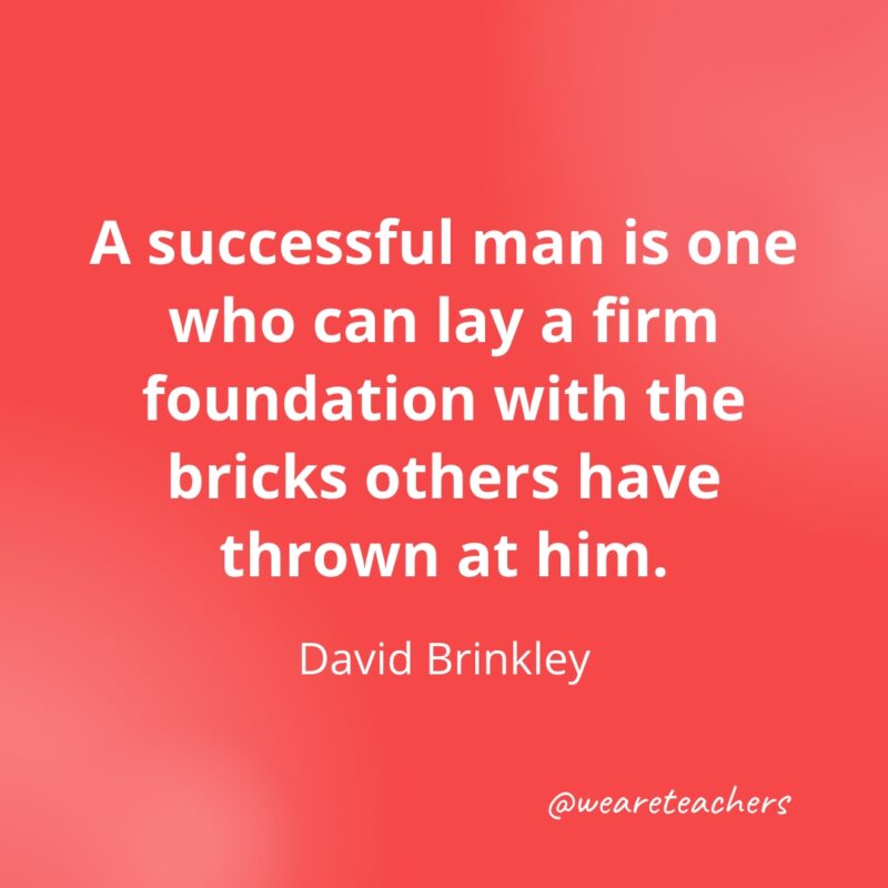 A successful man is one who can lay a firm foundation with the bricks others have thrown at him. —David Brinkley