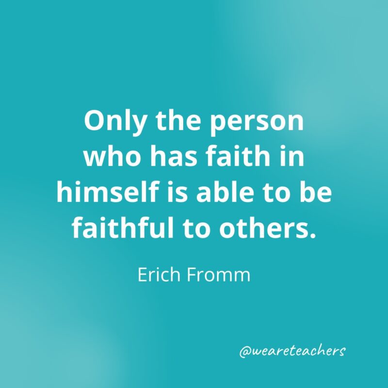 Only the person who has faith in himself is able to be faithful to others. —Erich Fromm- Quotes about Confidence