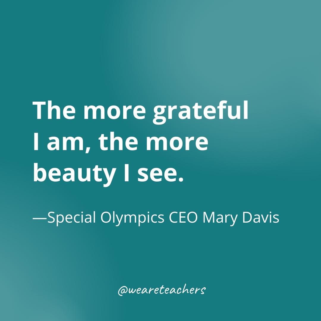 The more grateful I am, the more beauty I see. —Special Olympics CEO Mary Davis