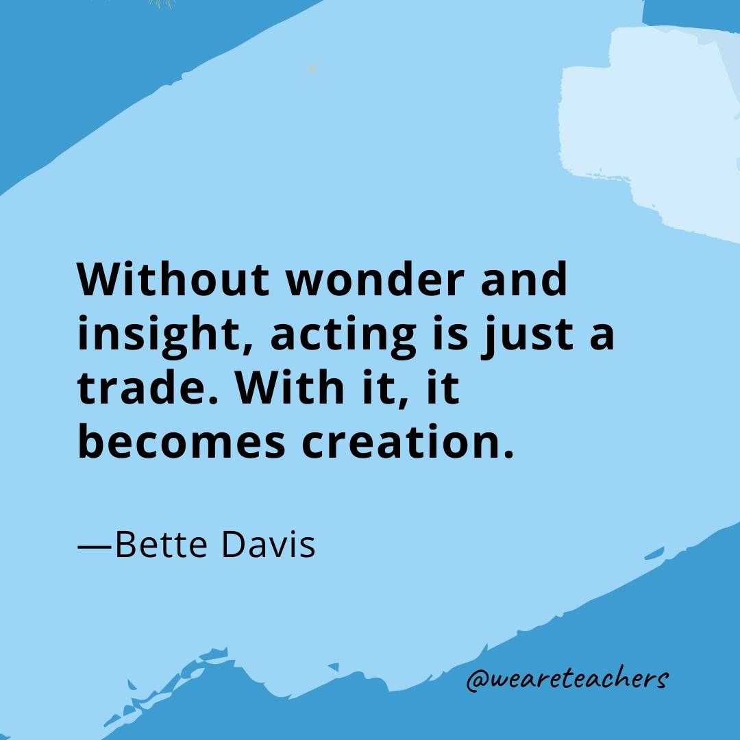 Without wonder and insight, acting is just a trade. With it, it becomes creation. —Bette Davis
