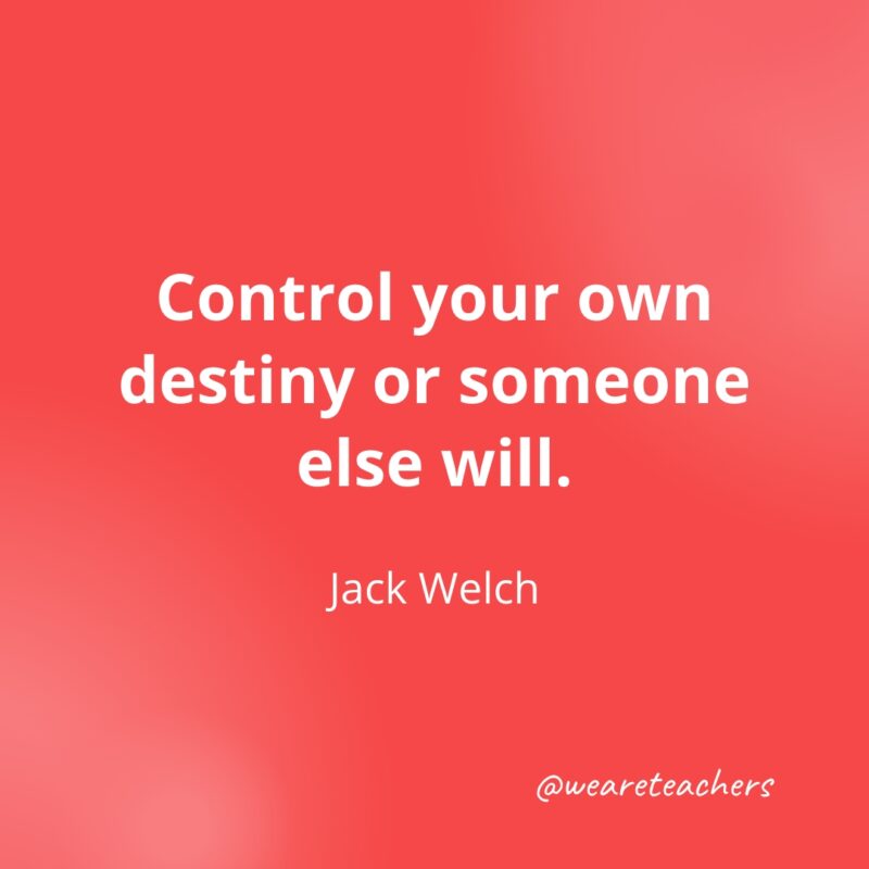 Control your own destiny or someone else will. —Jack Welch- Quotes about Confidence