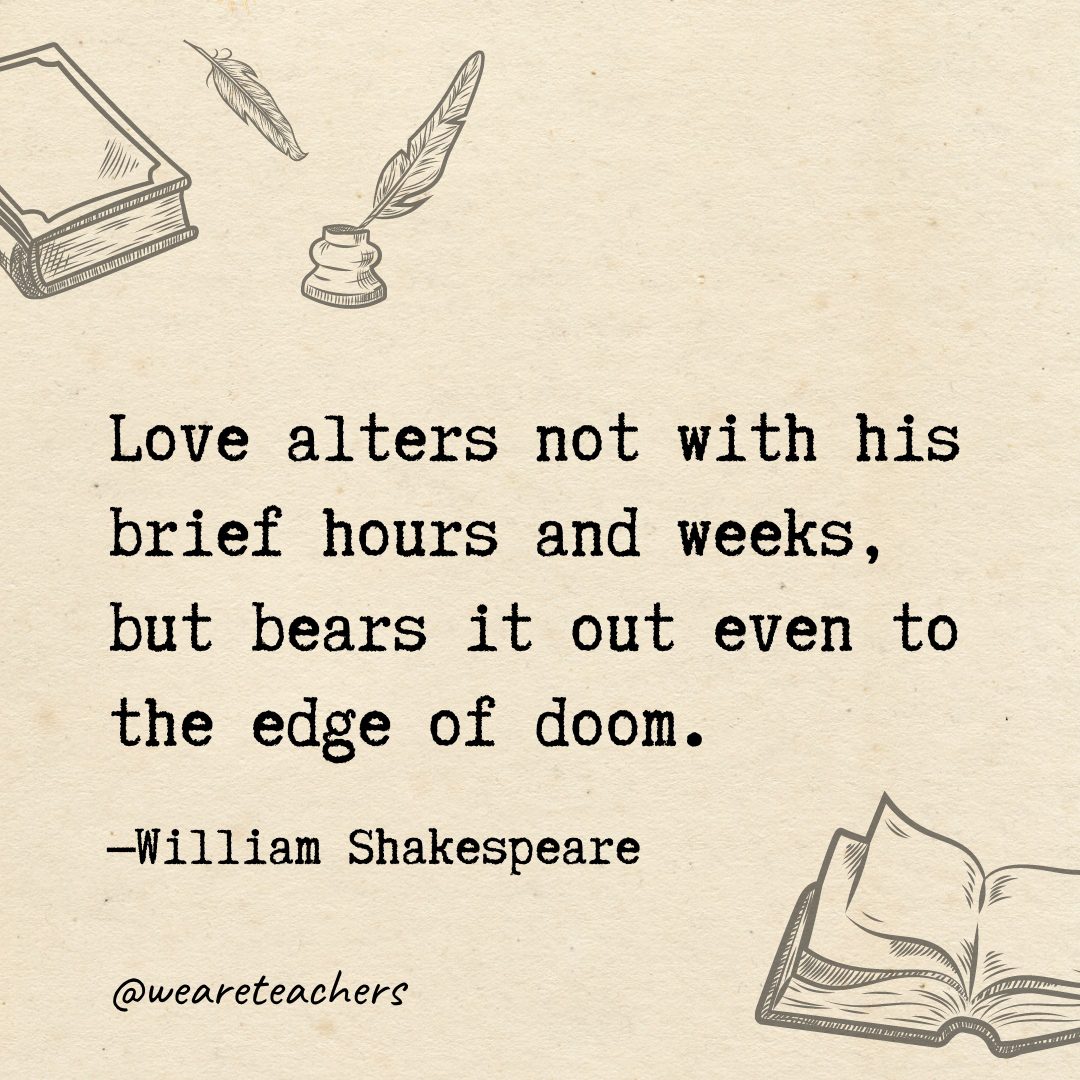Love alters not with his brief hours and weeks, but bears it out even to the edge of doom.- Shakespeare quotes