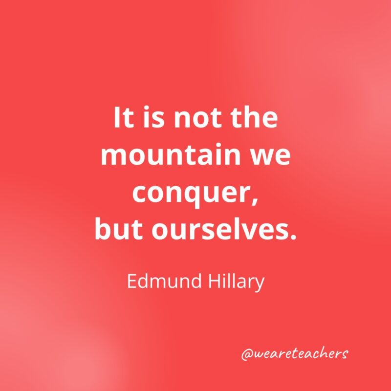 It is not the mountain we conquer, but ourselves. —Edmund Hillary