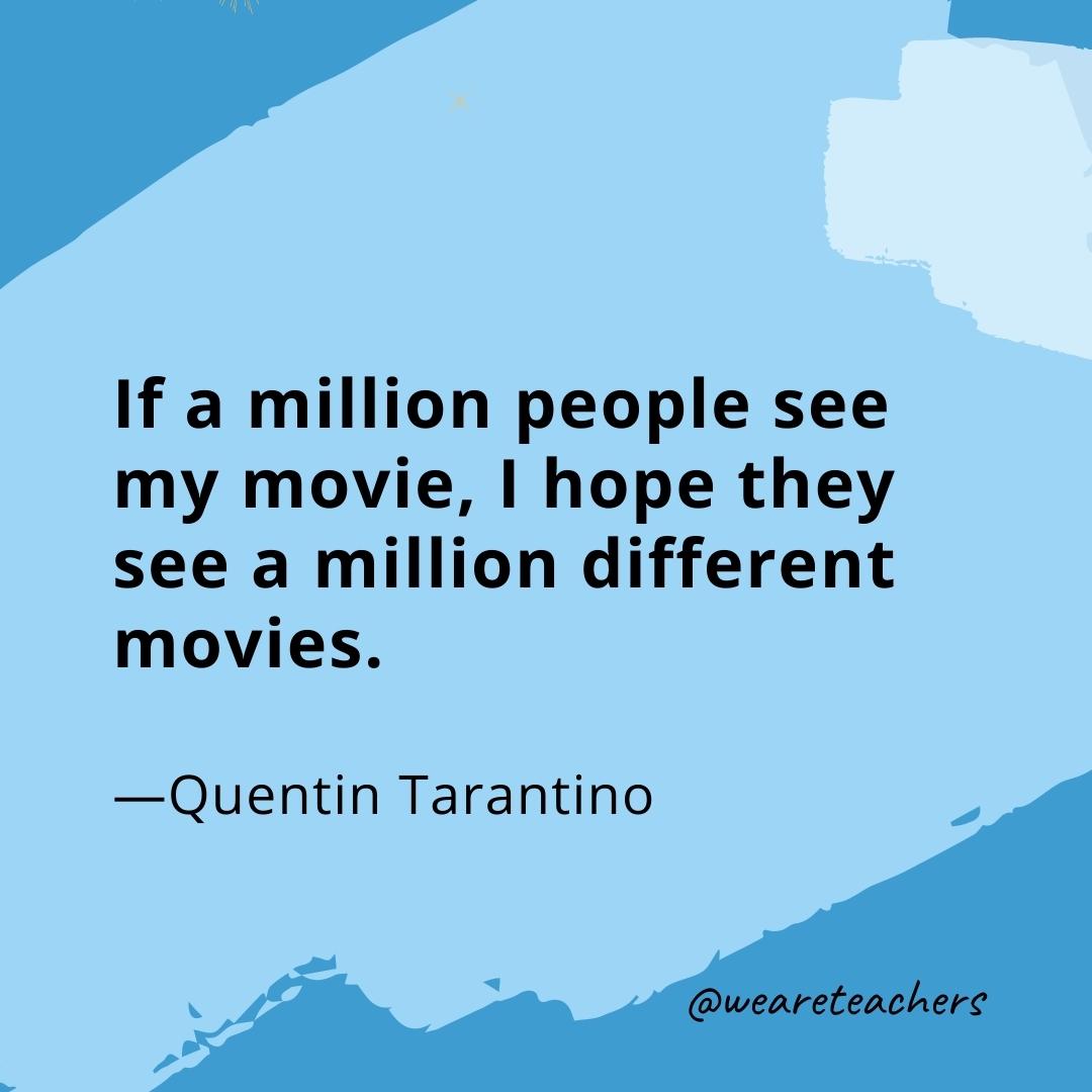 If a million people see my movie, I hope they see a million different movies. —Quentin Tarantino