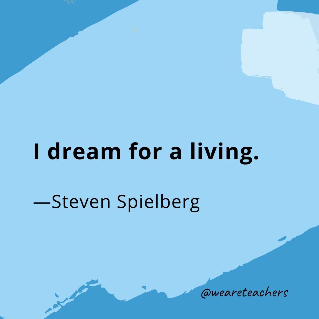 I dream for a living. —Steven Spielberg- quotes about art
