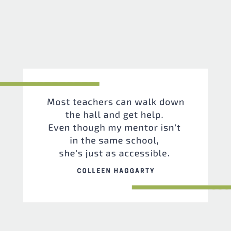 Most teachers can walk down the hall and get help. Even though my mentor isn't in the same school, she's just as accessible. 